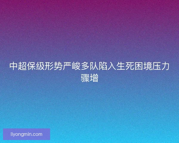 中超保级形势严峻多队陷入生死困境压力骤增