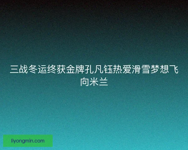 三战冬运终获金牌孔凡钰热爱滑雪梦想飞向米兰